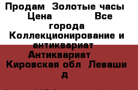 Продам “Золотые часы“ › Цена ­ 60 000 - Все города Коллекционирование и антиквариат » Антиквариат   . Кировская обл.,Леваши д.